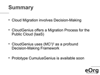 Summary

• Cloud Migration involves Decision-Making

• CloudGenius offers a Migration Process for the
  Public Cloud (IaaS)

• CloudGenius uses (MC2)2 as a profound
  Decision-Making Framework

• Prototype CumulusGenius is available soon
 