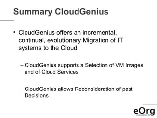 Summary CloudGenius

• CloudGenius offers an incremental,
  continual, evolutionary Migration of IT
  systems to the Cloud:

  – CloudGenius supports a Selection of VM Images
    and of Cloud Services


  – CloudGenius allows Reconsideration of past
    Decisions
 