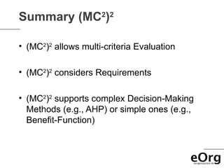Summary (MC2)2

• (MC2)2 allows multi-criteria Evaluation

• (MC2)2 considers Requirements

• (MC2)2 supports complex Decision-Making
  Methods (e.g., AHP) or simple ones (e.g.,
  Benefit-Function)
 
