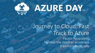 © Capgemini 2019. All rights reserved |Journey to Cloud: Fast Track | Fausto Pasqualetti | May 2019
Journey to Cloud: Fast
Track to Azure
Fausto Pasqualetti
Harness the cloud to accelerate
transformation, safe
 