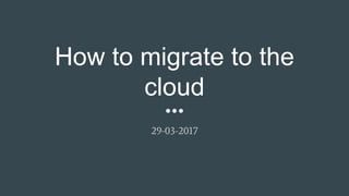 How to migrate to the
cloud
29-03-2017
 