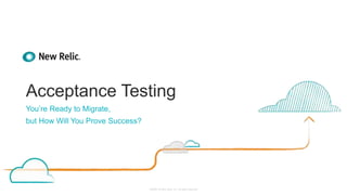 ©2008–18 New Relic, Inc. All rights reserved
Acceptance Testing
You’re Ready to Migrate,
but How Will You Prove Success?
 
