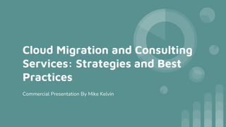 Cloud Migration and Consulting
Services: Strategies and Best
Practices
Commercial Presentation By Mike Kelvin
 