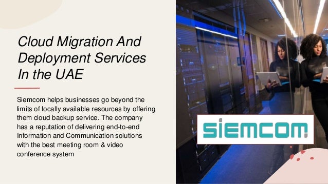 Cloud Migration And
Deployment Services
In the UAE
Siemcom helps businesses go beyond the
limits of locally available resources by offering
them cloud backup service. The company
has a reputation of delivering end-to-end
Information and Communication solutions
with the best meeting room & video
conference system
 