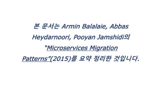 본 문서는 Armin Balalaie, Abbas
Heydarnoori, Pooyan Jamshidi의
“Microservices Migration
Patterns”(2015)를 요약 정리한 것입니다.
 