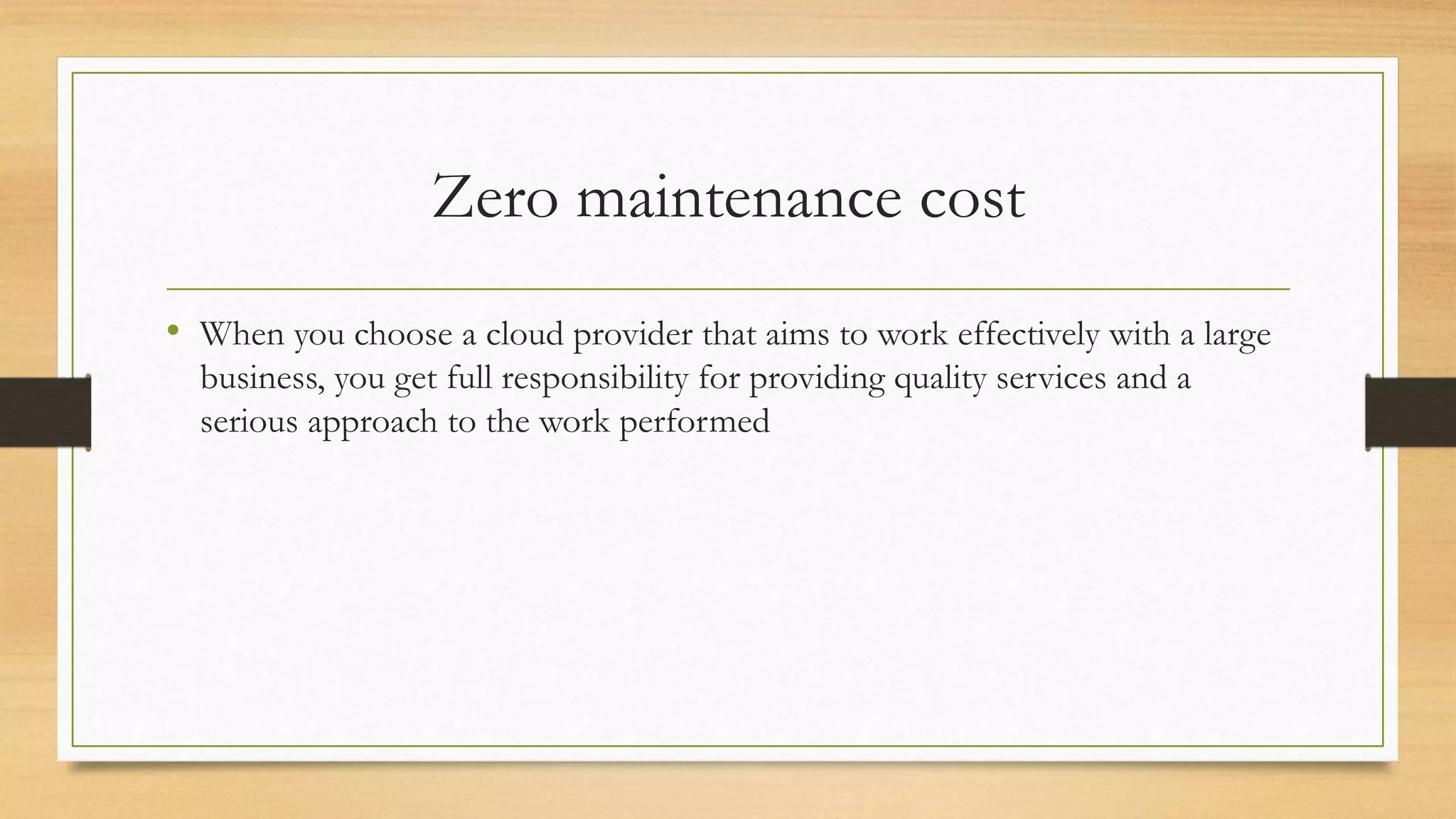 Zero maintenance cost
• When you choose a cloud provider that aims to work effectively with a large
business, you get full responsibility for providing quality services and a
serious approach to the work performed
 