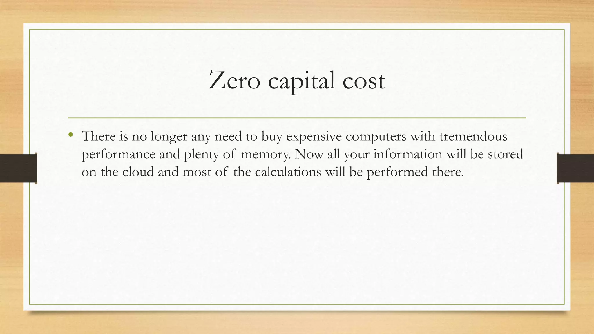 Zero capital cost
• There is no longer any need to buy expensive computers with tremendous
performance and plenty of memory. Now all your information will be stored
on the cloud and most of the calculations will be performed there.
 