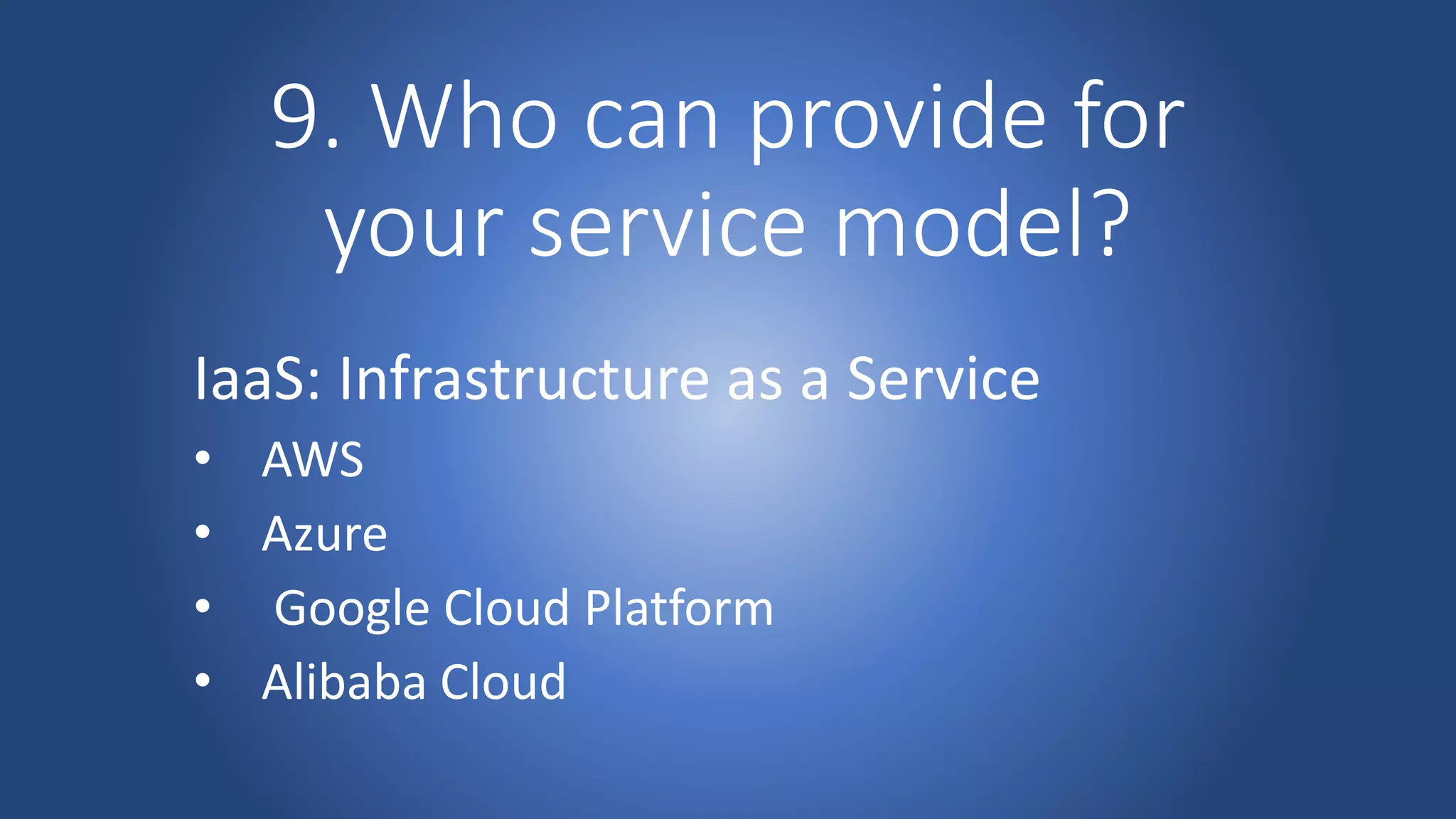 9. Who can provide for
your service model?
IaaS: Infrastructure as a Service
• AWS
• Azure
• Google Cloud Platform
• Alibaba Cloud
 