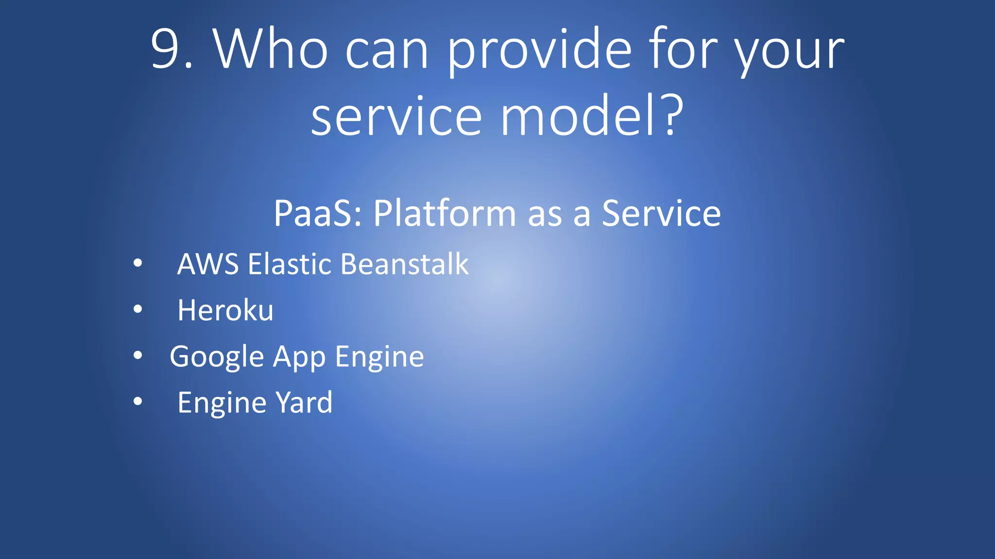 9. Who can provide for your
service model?
PaaS: Platform as a Service
• AWS Elastic Beanstalk
• Heroku
• Google App Engine
• Engine Yard
 