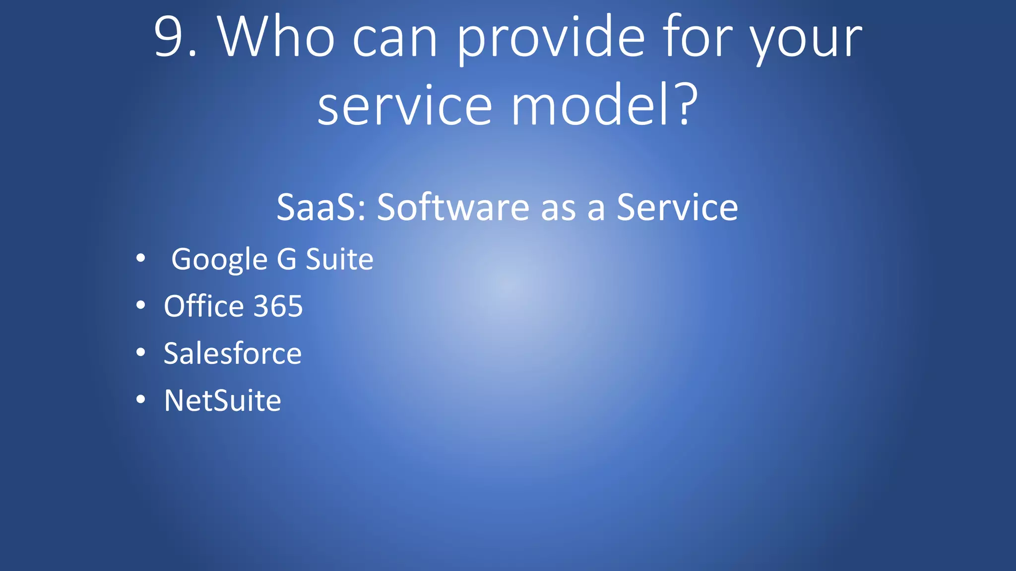 9. Who can provide for your
service model?
SaaS: Software as a Service
• Google G Suite
• Office 365
• Salesforce
• NetSuite
 