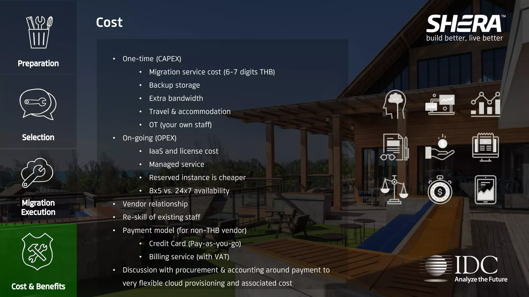 build better, live better
• One-time (CAPEX)
• Migration service cost (6-7 digits THB)
• Backup storage
• Extra bandwidth
• Travel & accommodation
• OT (your own staff)
• On-going (OPEX)
• IaaS and license cost
• Managed service
• Reserved instance is cheaper
• 8x5 vs. 24x7 availability
• Vendor relationship
• Re-skill of existing staff
• Payment model (for non-THB vendor)
• Credit Card (Pay-as-you-go)
• Billing service (with VAT)
• Discussion with procurement & accounting around payment to
very flexible cloud provisioning and associated cost
Cost
 