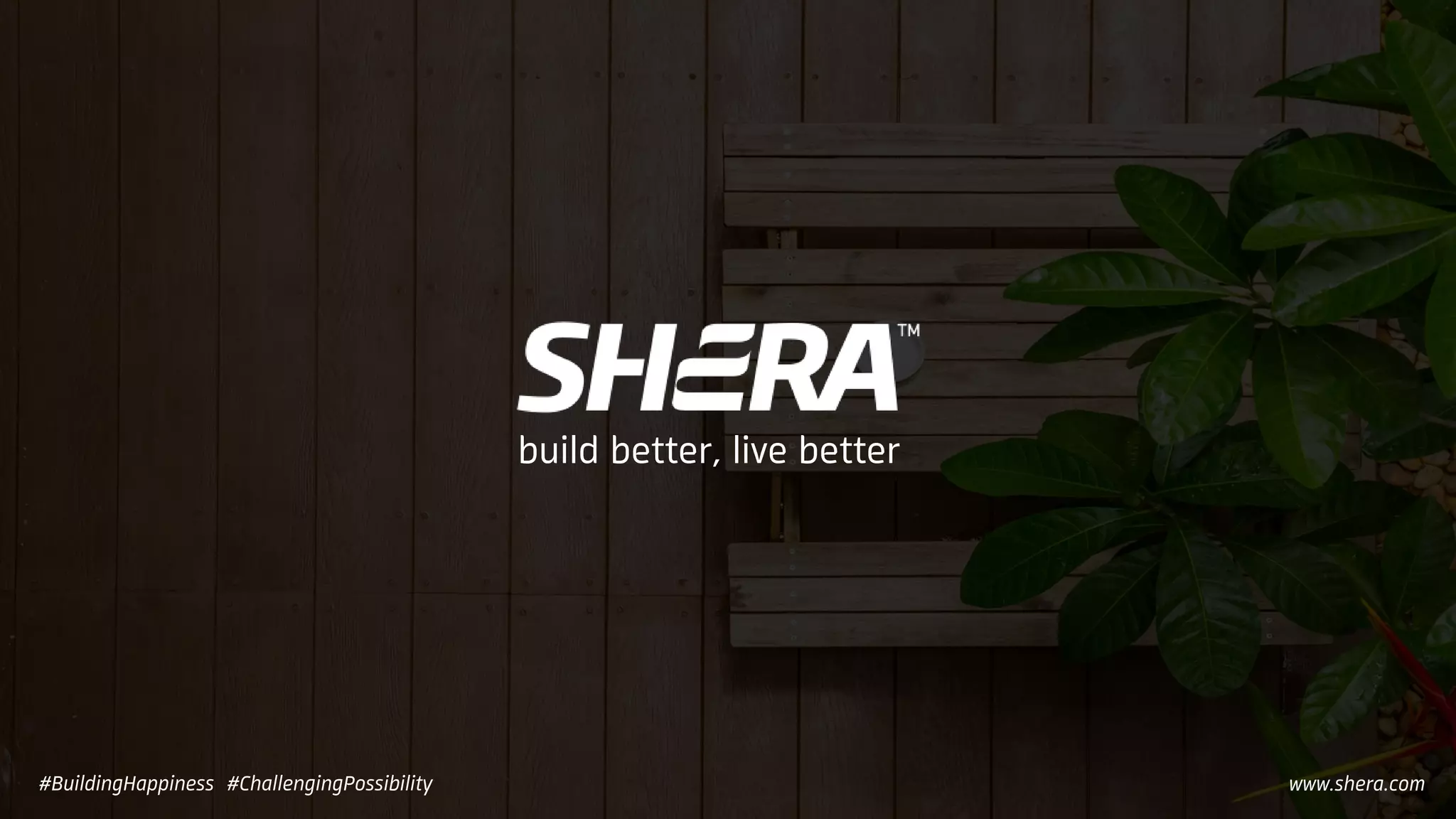build better, live better
www.shera.com#BuildingHappiness #ChallengingPossibility
 