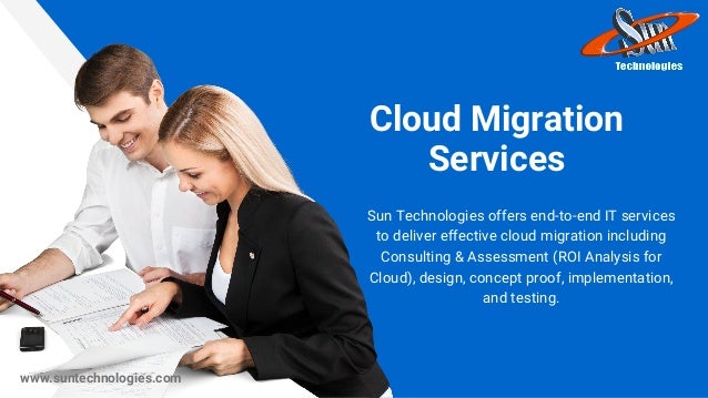 Cloud Migration
Services
Sun Technologies offers end-to-end IT services
to deliver effective cloud migration including
Consulting & Assessment (ROI Analysis for
Cloud), design, concept proof, implementation,
and testing.
www.suntechnologies.com
 