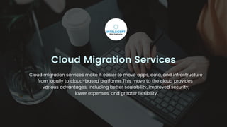 Cloud Migration Services
Cloud migration services make it easier to move apps, data, and infrastructure
from locally to cloud-based platforms.This move to the cloud provides
various advantages, including better scalability, improved security,
lower expenses, and greater flexibility.
 