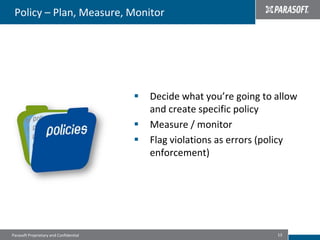 Policy – Plan, Measure, Monitor




                                           Decide what you’re going to allow
                                            and create specific policy
                                           Measure / monitor
                                           Flag violations as errors (policy
                                            enforcement)




Parasoft Proprietary and Confidential                                   13
 