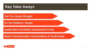 |
Key Take Aways
Get You Goals Straight
It’s The Platform, Stupid
Application (Portfolio) Assessment Is Key
Make Transformation Industrialized & Predictable
 