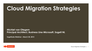 |
Cloud Migration Strategies
Michiel van Otegem
Principal Architect, Business Line Microsoft, Sogeti NL
SogetiLabs Webinar – March 30, 2015
1Cloud Migration Strategies
 