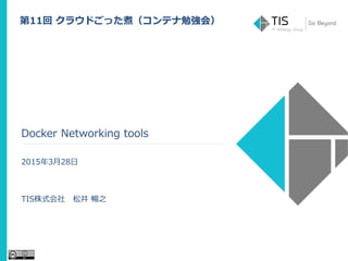 Docker Networking tools
2015年3月28日
TIS株式会社 松井 暢之
第11回 クラウドごった煮（コンテナ勉強会）
 