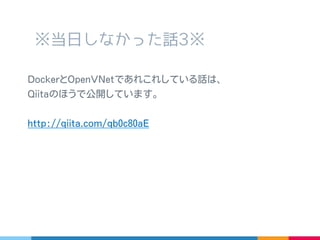 ※ 当日しなかった話 3※
Docker と OpenVNet であれこれしている話は、
Qiita のほうで公開しています。
http://qiita.com/qb0c80aE
 