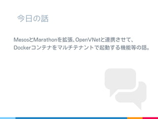 今日の話
Mesos と Marathon を拡張､ OpenVNet と連携させて､
Docker コンテナをマルチテナントで起動する機能等の話｡
 