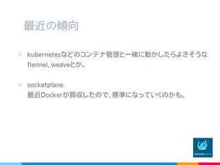 最近の傾向
▷ kubernetes などのコンテナ管理と一緒に動かしたら
よさそうな flannel ､ weave とか。
▷ socketplane
最近 Docker が買収したので､標準になっていくのかも。
 