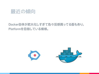 最近の傾向
Docker 自体が肥大化しすぎて色々反感買ってる面もあり。
Platform を目指している模様。
 