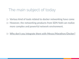 ▷ Various kind of tools related to docker networking have come
▷ However, the networking products from SDN field can realize
more complex and powerful network environment.
▷ Why don't you integrate them with Mesos/Marathon/Docker?
The main subject of today
 