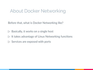 Before that, what is Docker Networking like?
▷ Basically, it works on a single host
▷ It takes advantage of Linux Networking functions
▷ Services are exposed with ports
About Docker Networking
 