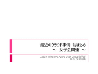 最近のクラウド事情 総まとめ
    ～ 女子会関連 ～
Japan Windows Azure User Group女子部
                       部長 安東沙織
 