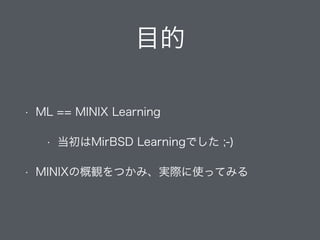目的
• ML == MINIX Learning
• 当初はMirBSD Learningでした ;-)
• MINIXの概観をつかみ、実際に使ってみる
 