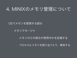 4. MINIXのメモリ管理について
• OSでメモリを管理する部分
• メモリマネージャ
• メモリのどの部分が使用中かを記録する
• プロセスにメモリを割り当てたり、解放する
 