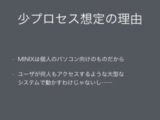 少プロセス想定の理由
• MINIXは個人のパソコン向けのものだから
• ユーザが何人もアクセスするような大型な 
システムで動かすわけじゃないし……
 