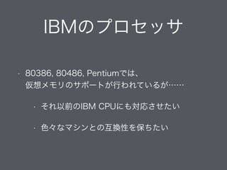 IBMのプロセッサ
• 80386, 80486, Pentiumでは、 
仮想メモリのサポートが行われているが……
• それ以前のIBM CPUにも対応させたい
• 色々なマシンとの互換性を保ちたい
 