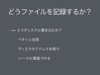 どうファイルを記録するか？
• == どうディスクに書き込むか？
• ベタッと全部
• ディスクのアドレスを使う
• iノードに関連づける
 