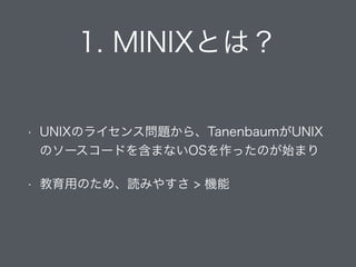 1. MINIXとは？
• UNIXのライセンス問題から、TanenbaumがUNIX
のソースコードを含まないOSを作ったのが始まり
• 教育用のため、読みやすさ > 機能
 