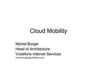 Cloud Mobility
Michel Burger
Head of Architecture
Vodafone Internet Services
michel.burger@vodafone.com
 
