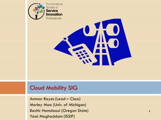 1 
Ammar Rayes (Lead – Cisco) 
Morley Mao (Univ. of Michigan) 
Bechir Hamdaoui (Oregon State) 
Yassi Moghaddam (ISSIP) 
Cloud Mobility SIG 
 