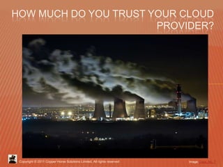 HOW MUCH DO YOU TRUST YOUR CLOUD
                       PROVIDER?




 Copyright © 2011 Copper Horse Solutions Limited. Al...