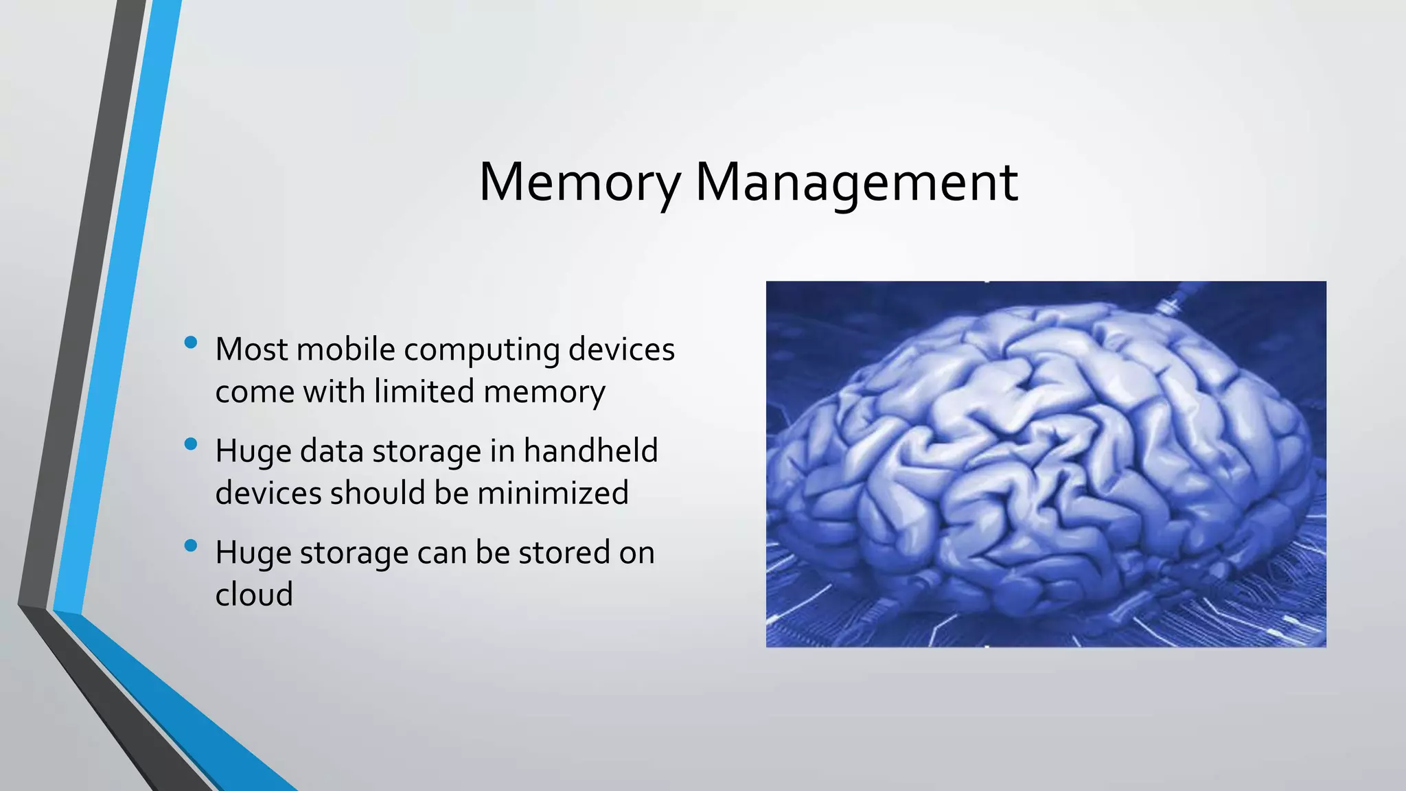 Memory Management
• Most mobile computing devices
come with limited memory
• Huge data storage in handheld
devices should be minimized
• Huge storage can be stored on
cloud
 
