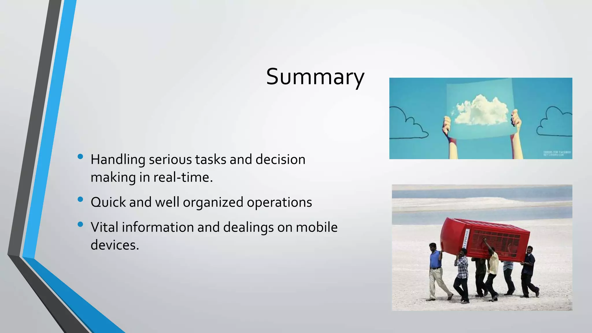 Summary
• Handling serious tasks and decision
making in real-time.
• Quick and well organized operations
• Vital information and dealings on mobile
devices.
 