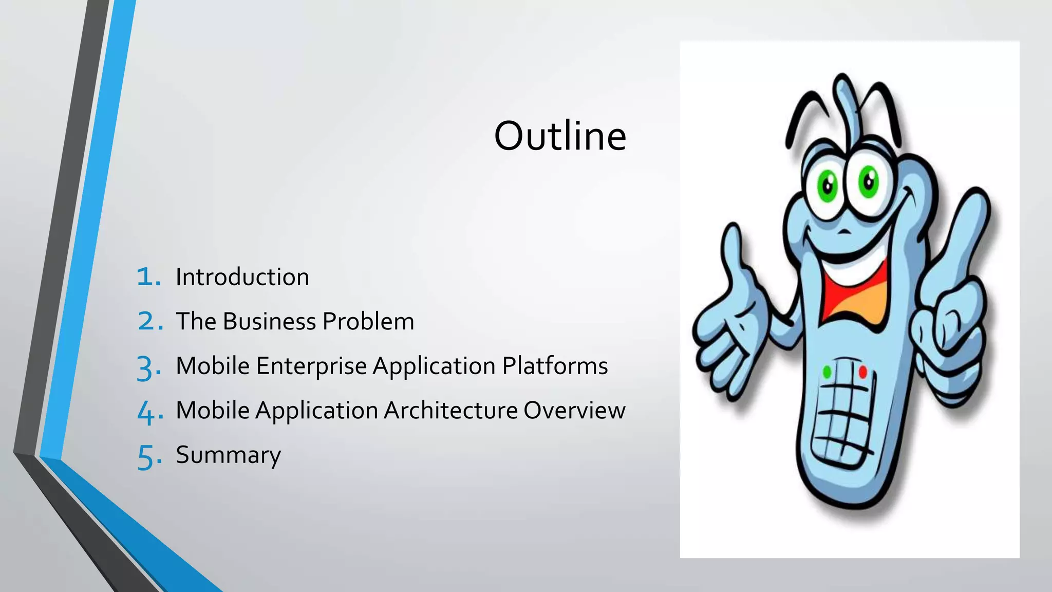 Outline
1. Introduction
2. The Business Problem
3. Mobile Enterprise Application Platforms
4. Mobile Application Architecture Overview
5. Summary
 