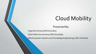 Cloud Mobility
Presented By:
YogendraTamang MSCS/070/670
Uttam Man Karmacharya MSCS/070/669
MSc(Computer Systems and Knowledge Engineering), IOE, Pulchowk
 