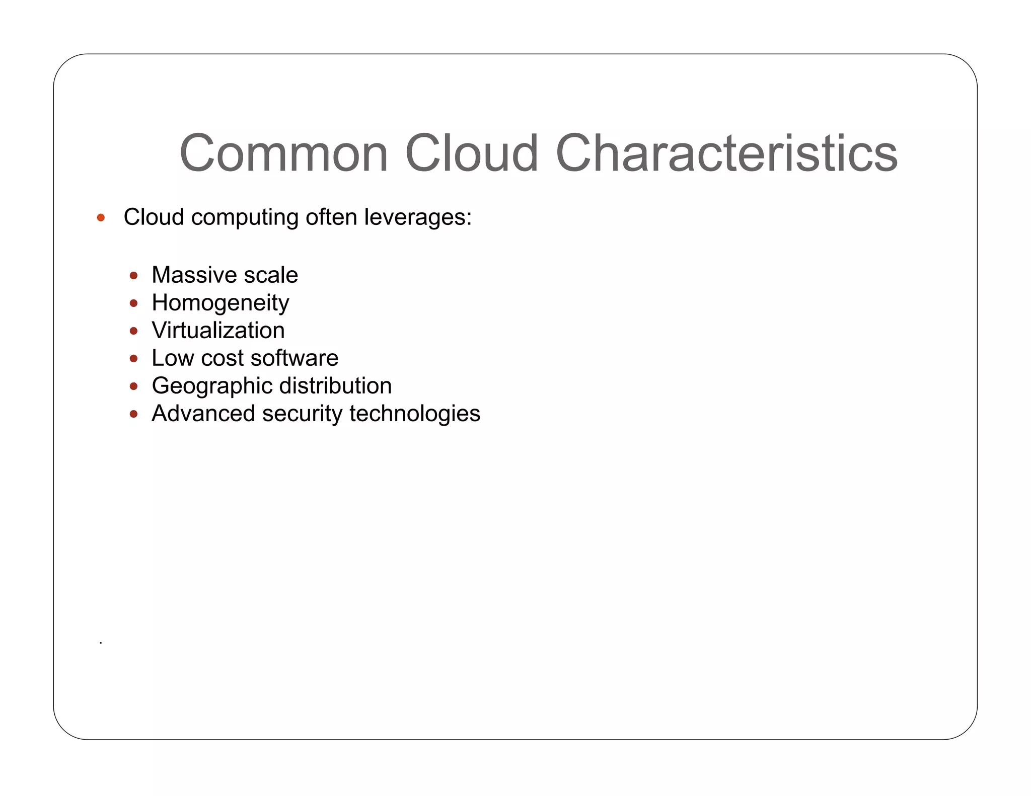 Common Cloud Characteristics
 Cloud computing often leverages:
 Massive scale
 Homogeneity
 Virtualization
 Low cost software
 Geographic distribution
 Advanced security technologies
.
 