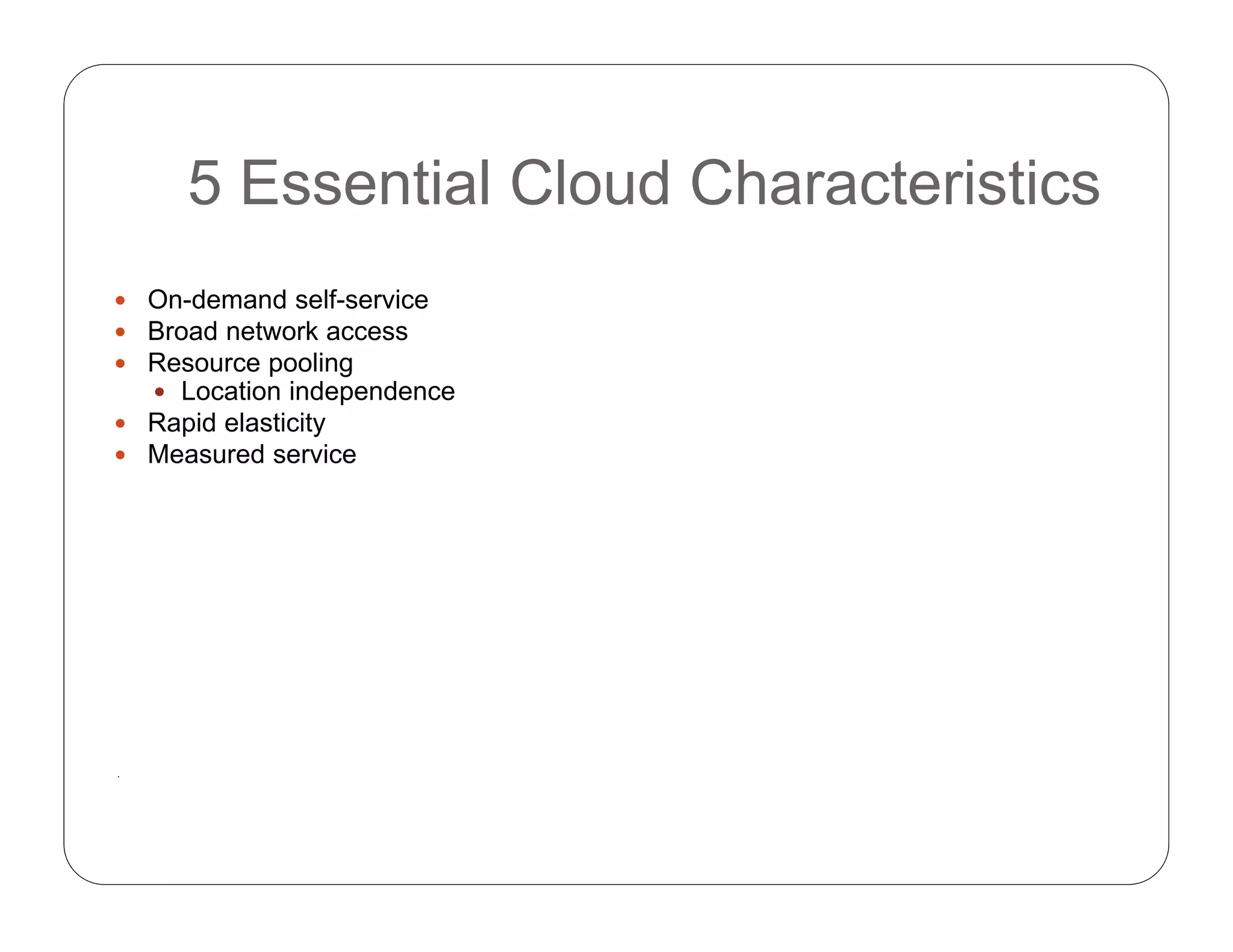 5 Essential Cloud Characteristics
 On-demand self-service
 Broad network access
 Resource pooling
 Location independence
 Rapid elasticity
 Measured service
.
 