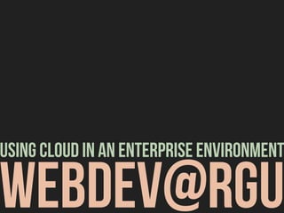 webdev@rgu
Using cloud in an enterprise environment
 