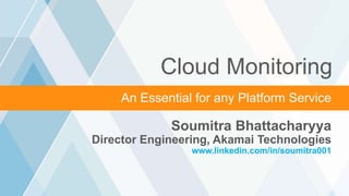 Grow revenue opportunities with fast, personalized
web experiences and manage complexity from peak
demand, mobile devices and data collection.
Cloud Monitoring
Soumitra Bhattacharyya
Director Engineering, Akamai Technologies
www.linkedin.com/in/soumitra001
Video Over CellularAn Essential for any Platform Service
 