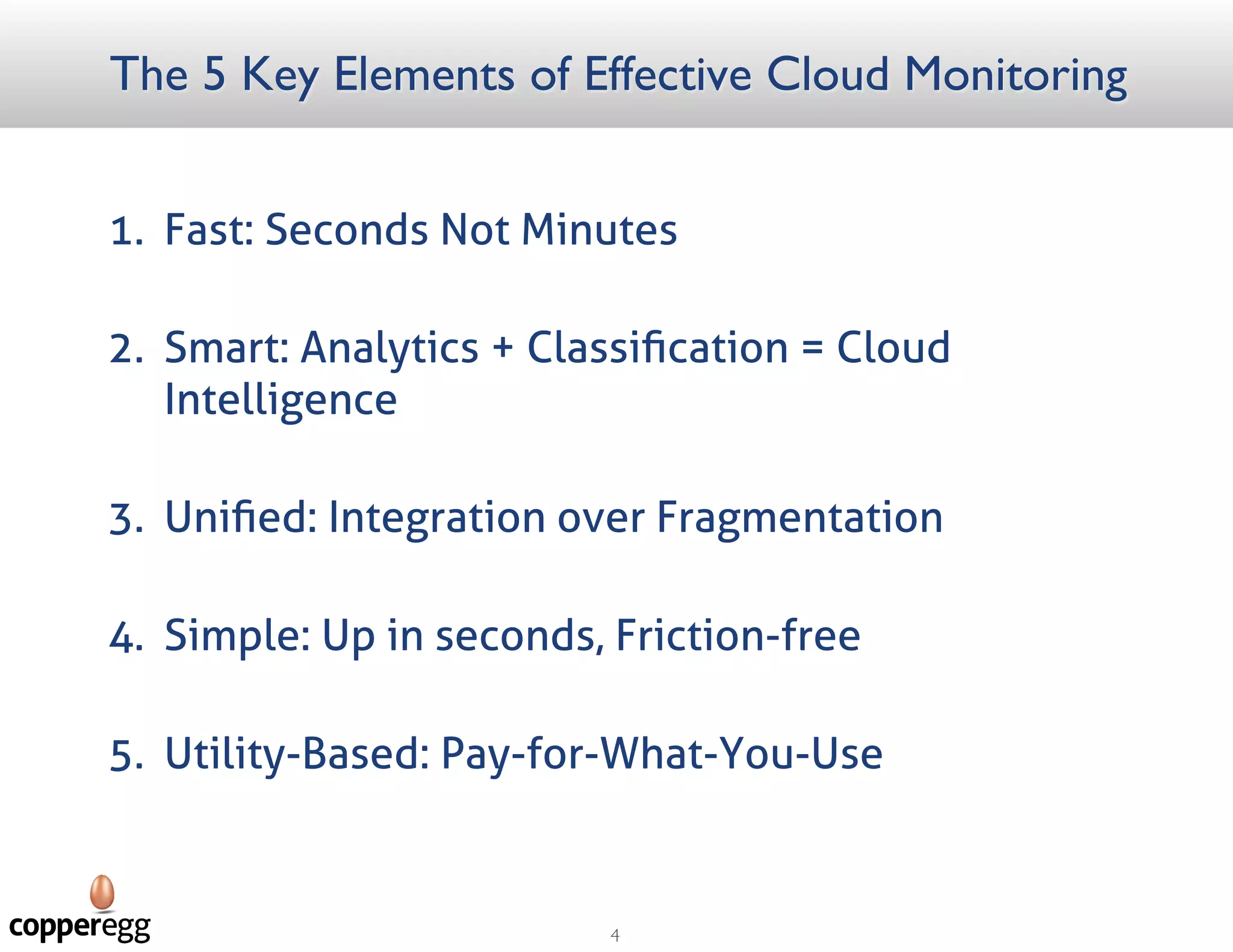 The 5 Key Elements of Effective Cloud
Monitoring
1. Fast: Seconds Not Minutes
2. Smart: Analytics + Classiﬁcation = Cloud Intelligence
3. Uniﬁed: Integration over Fragmentation
4. Simple: Up in seconds, Friction-free
5. Utility-Based: Pay-for-What-You-Use
 