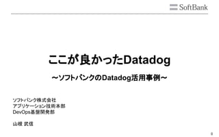 0
ここが良かったDatadog
～ソフトバンクのDatadog活用事例～
ソフトバンク株式会社
アプリケーション技術本部
DevOps基盤開発部
山根 武信
 