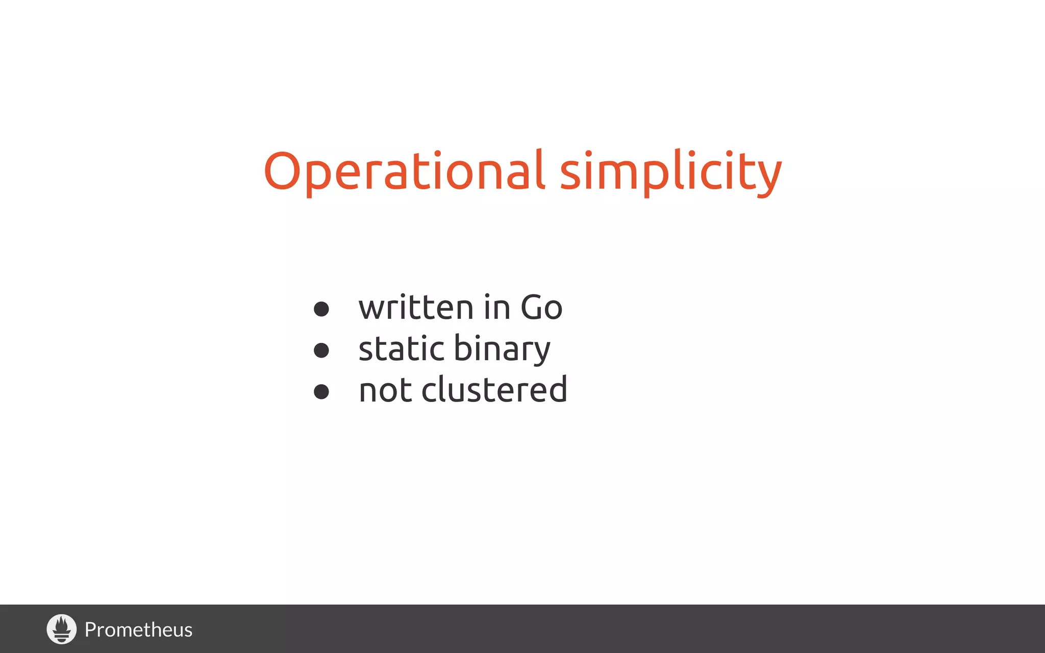 Prometheus
Operational simplicity
● written in Go
● static binary
● not clustered
 