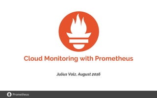 Prometheus
Cloud Monitoring with Prometheus
Julius Volz, August 2016
 